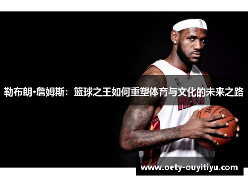 勒布朗·詹姆斯：篮球之王如何重塑体育与文化的未来之路