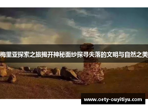 梅里亚探索之旅揭开神秘面纱探寻失落的文明与自然之美