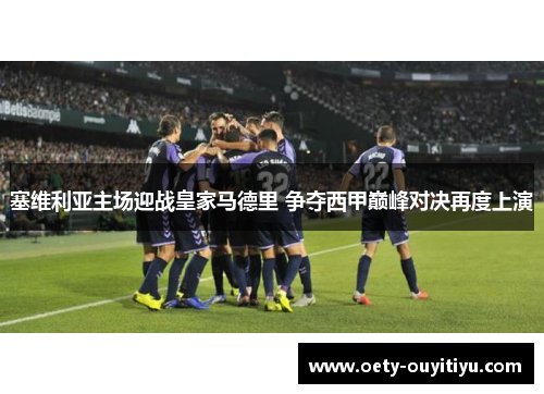 塞维利亚主场迎战皇家马德里 争夺西甲巅峰对决再度上演