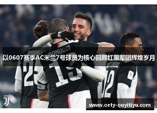 以0607赛季AC米兰7号球员为核心回顾红黑军团辉煌岁月