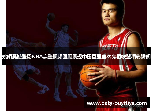 姚明震撼登场NBA完整视频回顾展现中国巨星首次亮相联盟精彩瞬间