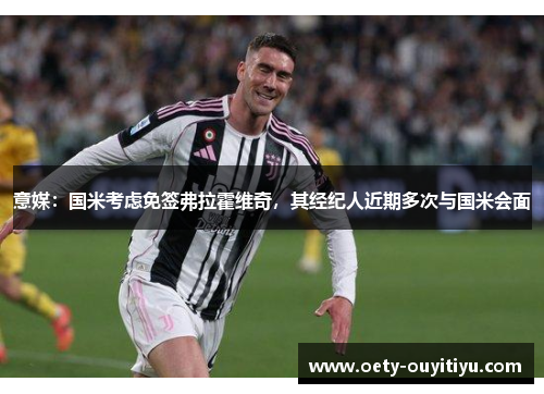 意媒：国米考虑免签弗拉霍维奇，其经纪人近期多次与国米会面