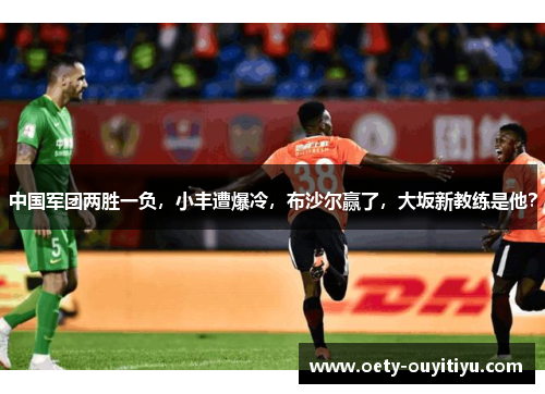 中国军团两胜一负，小丰遭爆冷，布沙尔赢了，大坂新教练是他？