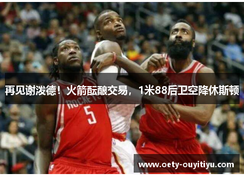 再见谢泼德！火箭酝酿交易，1米88后卫空降休斯顿