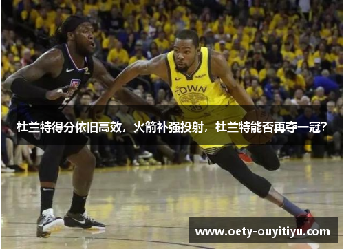 杜兰特得分依旧高效，火箭补强投射，杜兰特能否再夺一冠？