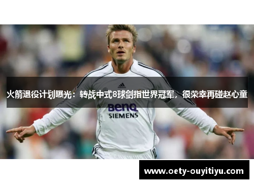 火箭退役计划曝光：转战中式8球剑指世界冠军，很荣幸再碰赵心童